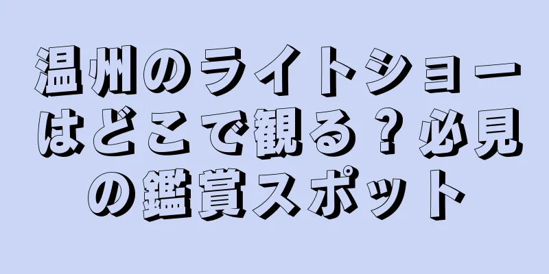 温州のライトショーはどこで観る？必見の鑑賞スポット