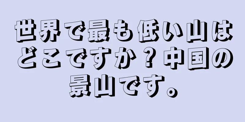 世界で最も低い山はどこですか？中国の景山です。