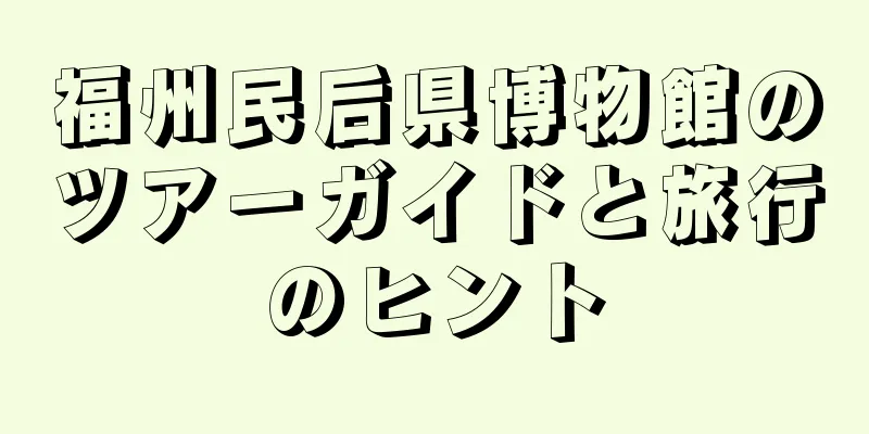 福州民后県博物館のツアーガイドと旅行のヒント