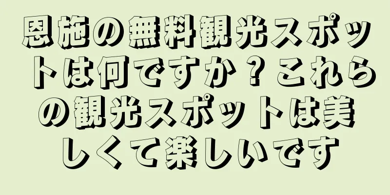 恩施の無料観光スポットは何ですか？これらの観光スポットは美しくて楽しいです