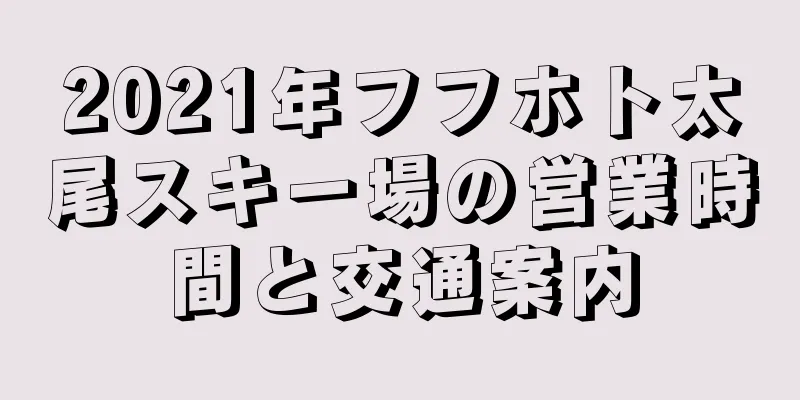 2021年フフホト太尾スキー場の営業時間と交通案内