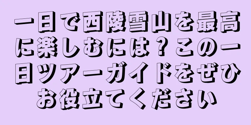 一日で西陵雪山を最高に楽しむには？この一日ツアーガイドをぜひお役立てください