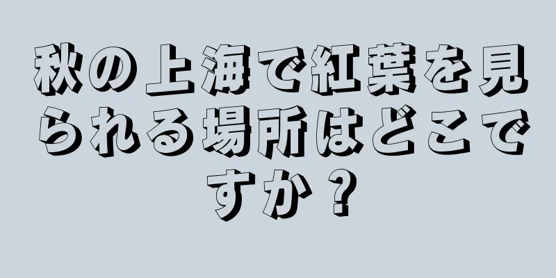 秋の上海で紅葉を見られる場所はどこですか？