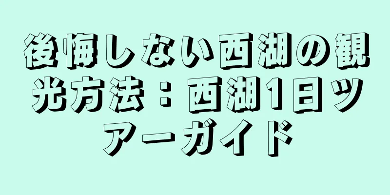 後悔しない西湖の観光方法：西湖1日ツアーガイド