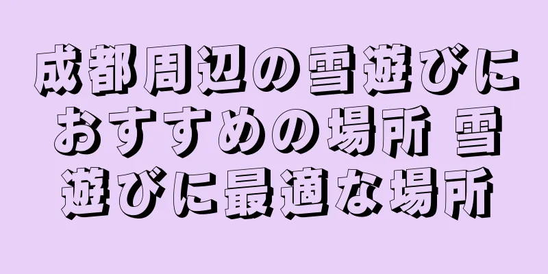 成都周辺の雪遊びにおすすめの場所 雪遊びに最適な場所