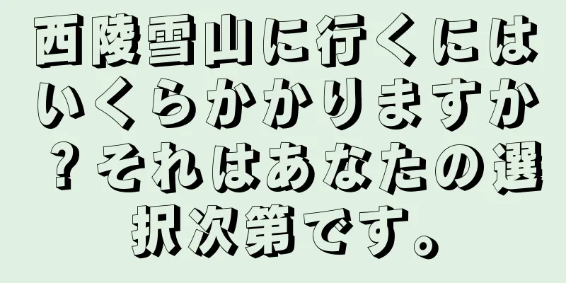 西陵雪山に行くにはいくらかかりますか？それはあなたの選択次第です。