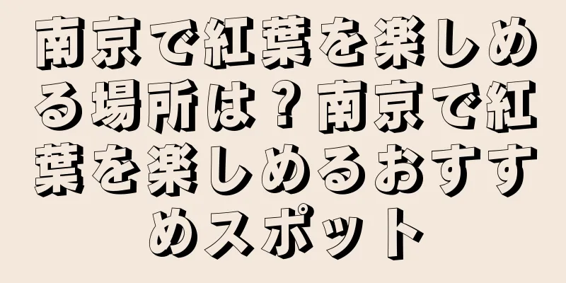 南京で紅葉を楽しめる場所は？南京で紅葉を楽しめるおすすめスポット