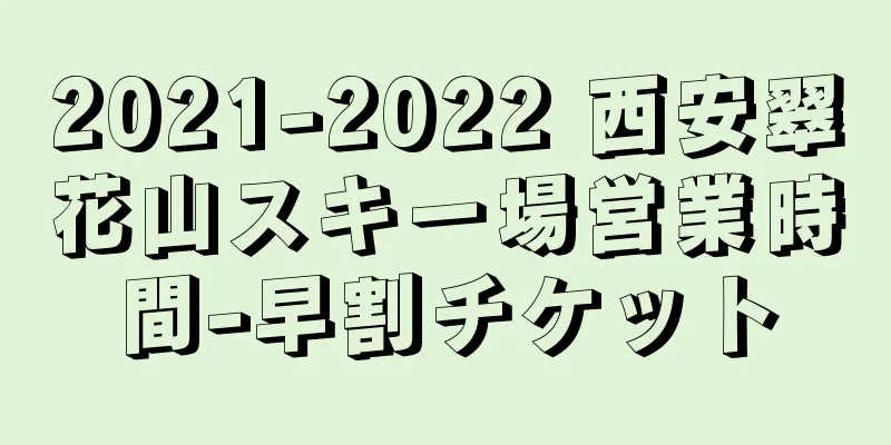 2021-2022 西安翠花山スキー場営業時間-早割チケット