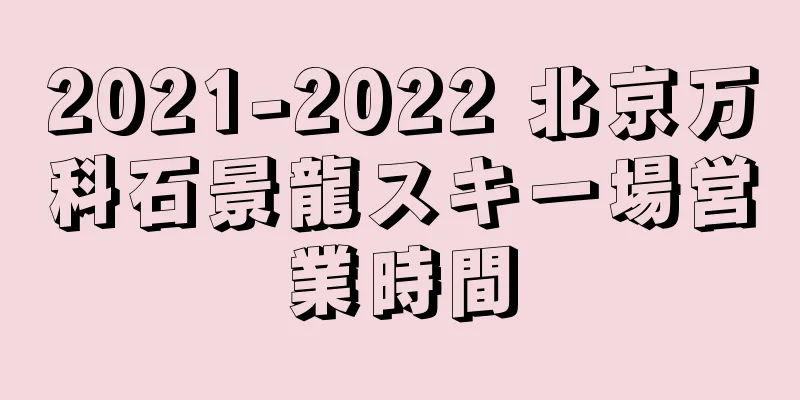 2021-2022 北京万科石景龍スキー場営業時間