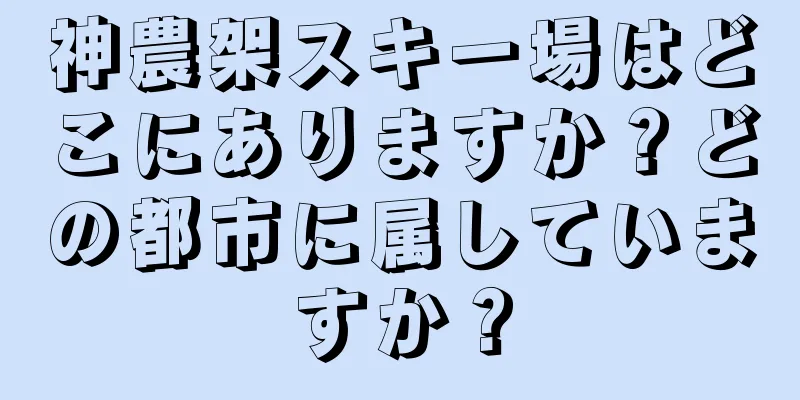 神農架スキー場はどこにありますか？どの都市に属していますか？