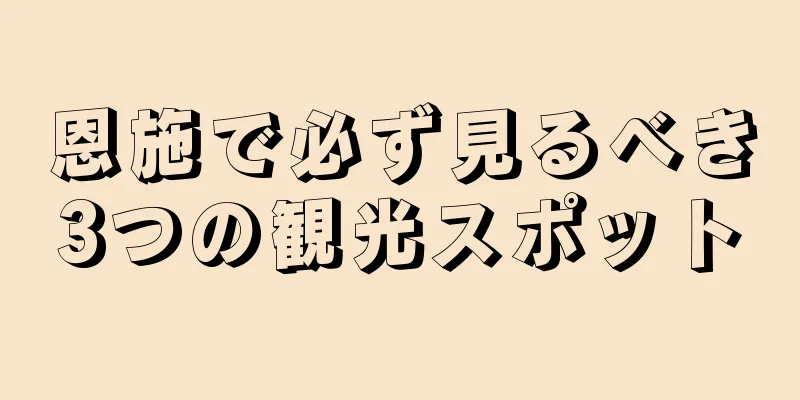 恩施で必ず見るべき3つの観光スポット