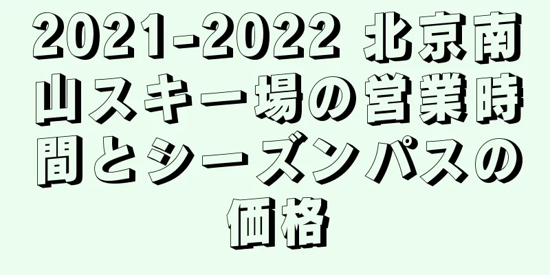 2021-2022 北京南山スキー場の営業時間とシーズンパスの価格