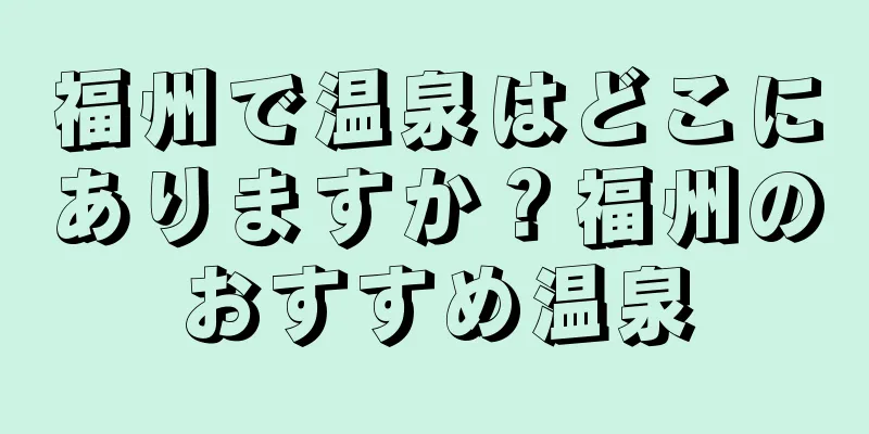 福州で温泉はどこにありますか？福州のおすすめ温泉