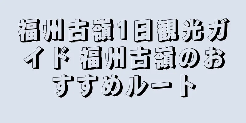 福州古嶺1日観光ガイド 福州古嶺のおすすめルート