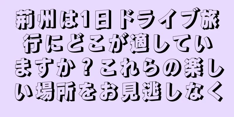 荊州は1日ドライブ旅行にどこが適していますか？これらの楽しい場所をお見逃しなく
