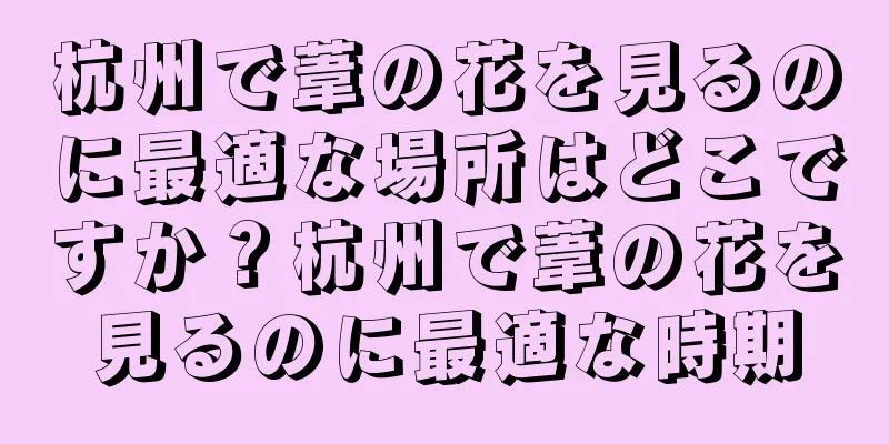 杭州で葦の花を見るのに最適な場所はどこですか？杭州で葦の花を見るのに最適な時期