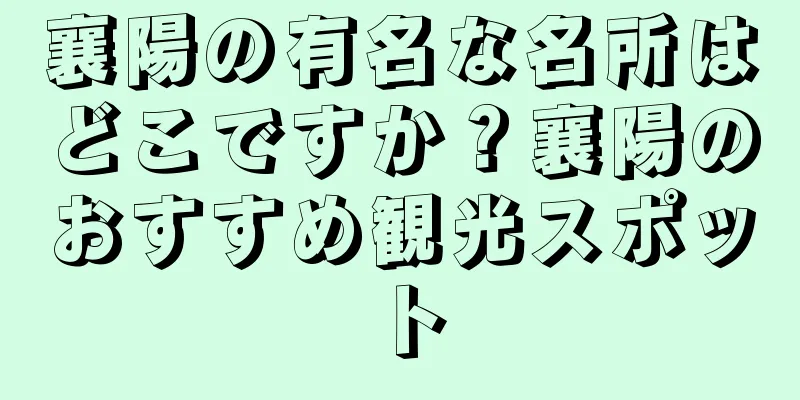 襄陽の有名な名所はどこですか？襄陽のおすすめ観光スポット