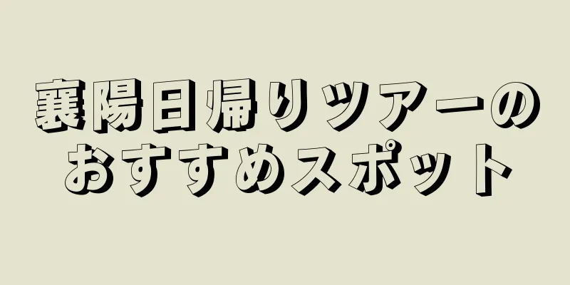 襄陽日帰りツアーのおすすめスポット