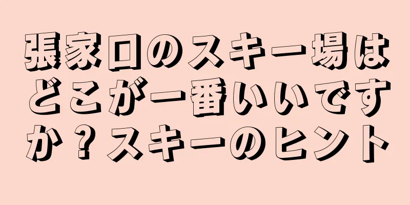 張家口のスキー場はどこが一番いいですか？スキーのヒント