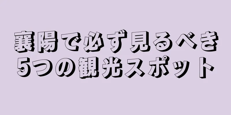 襄陽で必ず見るべき5つの観光スポット