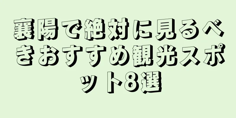 襄陽で絶対に見るべきおすすめ観光スポット8選