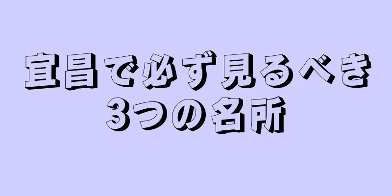 宜昌で必ず見るべき3つの名所