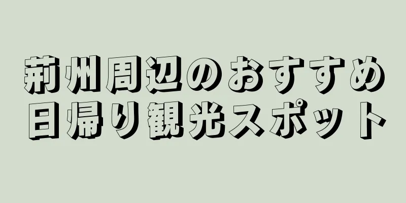 荊州周辺のおすすめ日帰り観光スポット