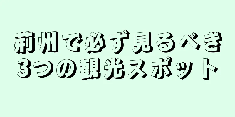 荊州で必ず見るべき3つの観光スポット