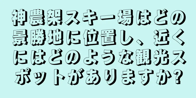 神農架スキー場はどの景勝地に位置し、近くにはどのような観光スポットがありますか?