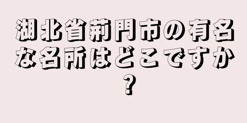 湖北省荊門市の有名な名所はどこですか？