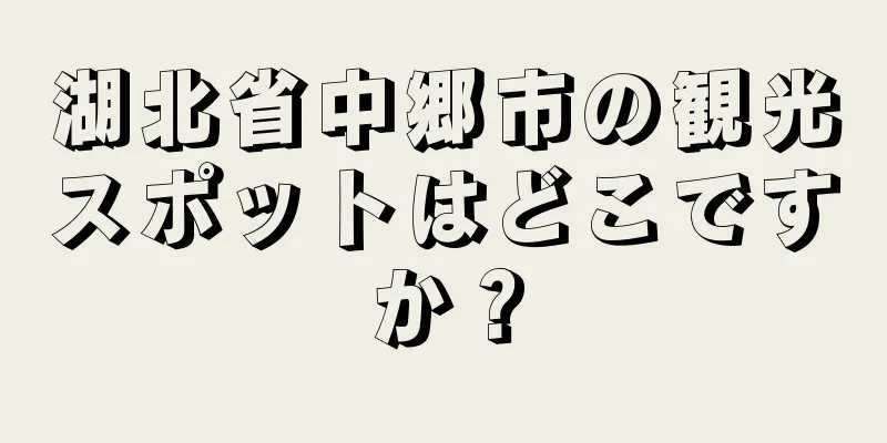 湖北省中郷市の観光スポットはどこですか？