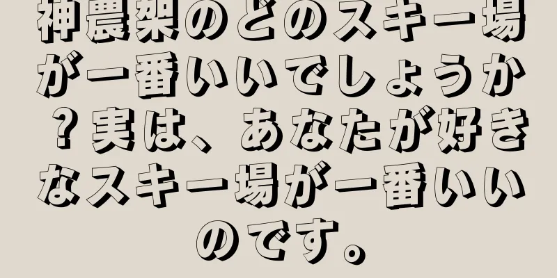 神農架のどのスキー場が一番いいでしょうか？実は、あなたが好きなスキー場が一番いいのです。