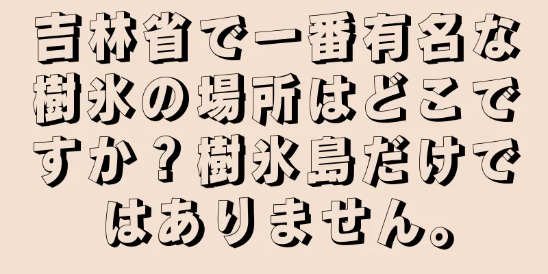 吉林省で一番有名な樹氷の場所はどこですか？樹氷島だけではありません。