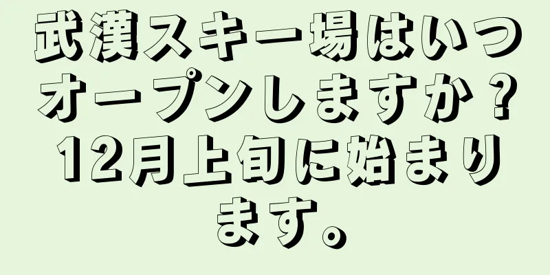 武漢スキー場はいつオープンしますか？12月上旬に始まります。