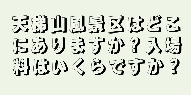 天梯山風景区はどこにありますか？入場料はいくらですか？