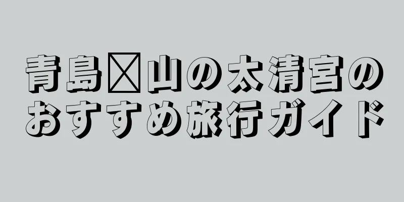 青島崂山の太清宮のおすすめ旅行ガイド