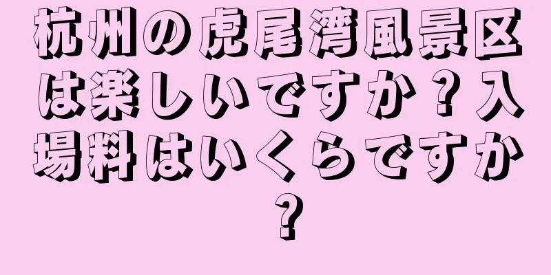 杭州の虎尾湾風景区は楽しいですか？入場料はいくらですか？