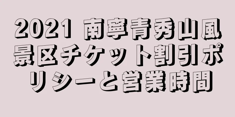 2021 南寧青秀山風景区チケット割引ポリシーと営業時間