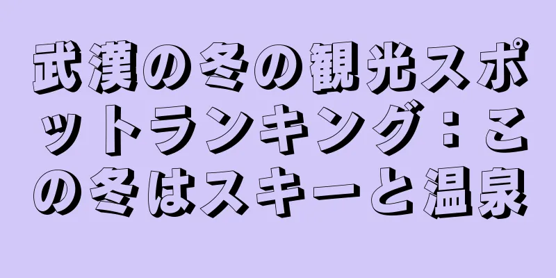 武漢の冬の観光スポットランキング：この冬はスキーと温泉