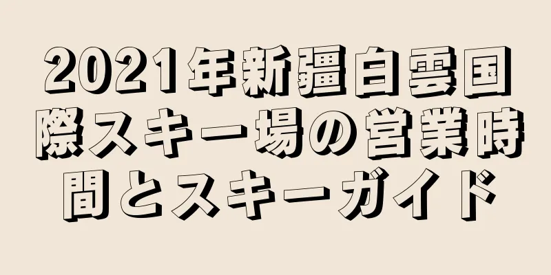 2021年新疆白雲国際スキー場の営業時間とスキーガイド
