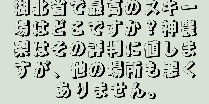 湖北省で最高のスキー場はどこですか？神農架はその評判に値しますが、他の場所も悪くありません。