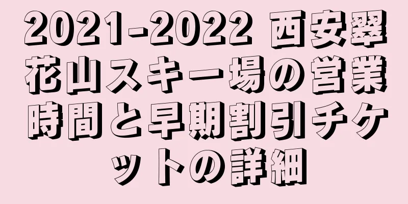 2021-2022 西安翠花山スキー場の営業時間と早期割引チケットの詳細