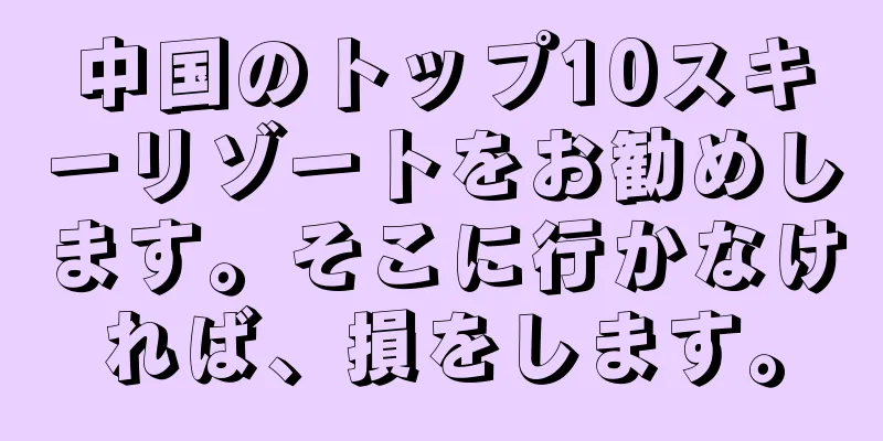 中国のトップ10スキーリゾートをお勧めします。そこに行かなければ、損をします。
