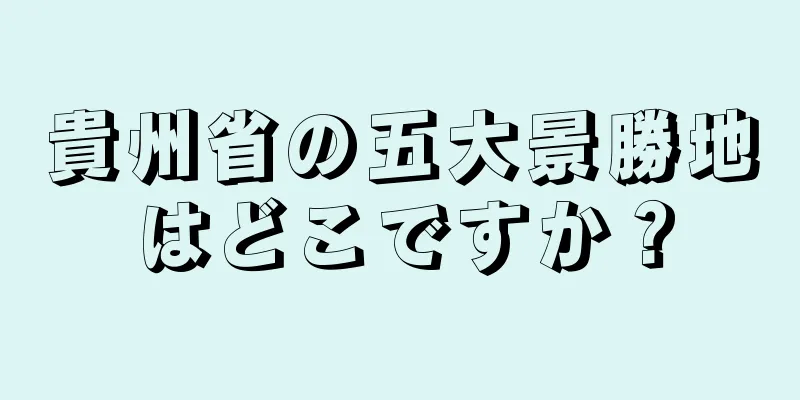 貴州省の五大景勝地はどこですか？