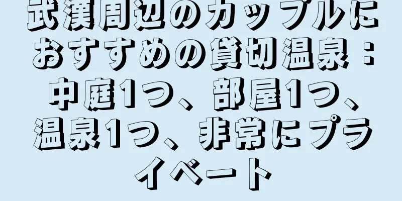 武漢周辺のカップルにおすすめの貸切温泉：中庭1つ、部屋1つ、温泉1つ、非常にプライベート