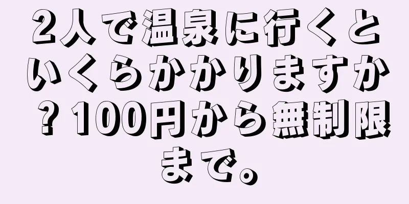 2人で温泉に行くといくらかかりますか？100円から無制限まで。