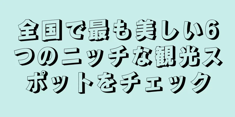 全国で最も美しい6つのニッチな観光スポットをチェック