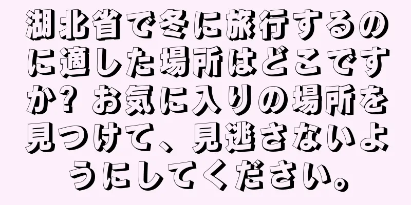 湖北省で冬に旅行するのに適した場所はどこですか? お気に入りの場所を見つけて、見逃さないようにしてください。