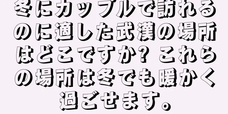 冬にカップルで訪れるのに適した武漢の場所はどこですか? これらの場所は冬でも暖かく過ごせます。