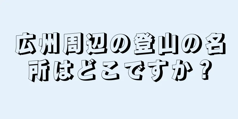 広州周辺の登山の名所はどこですか？
